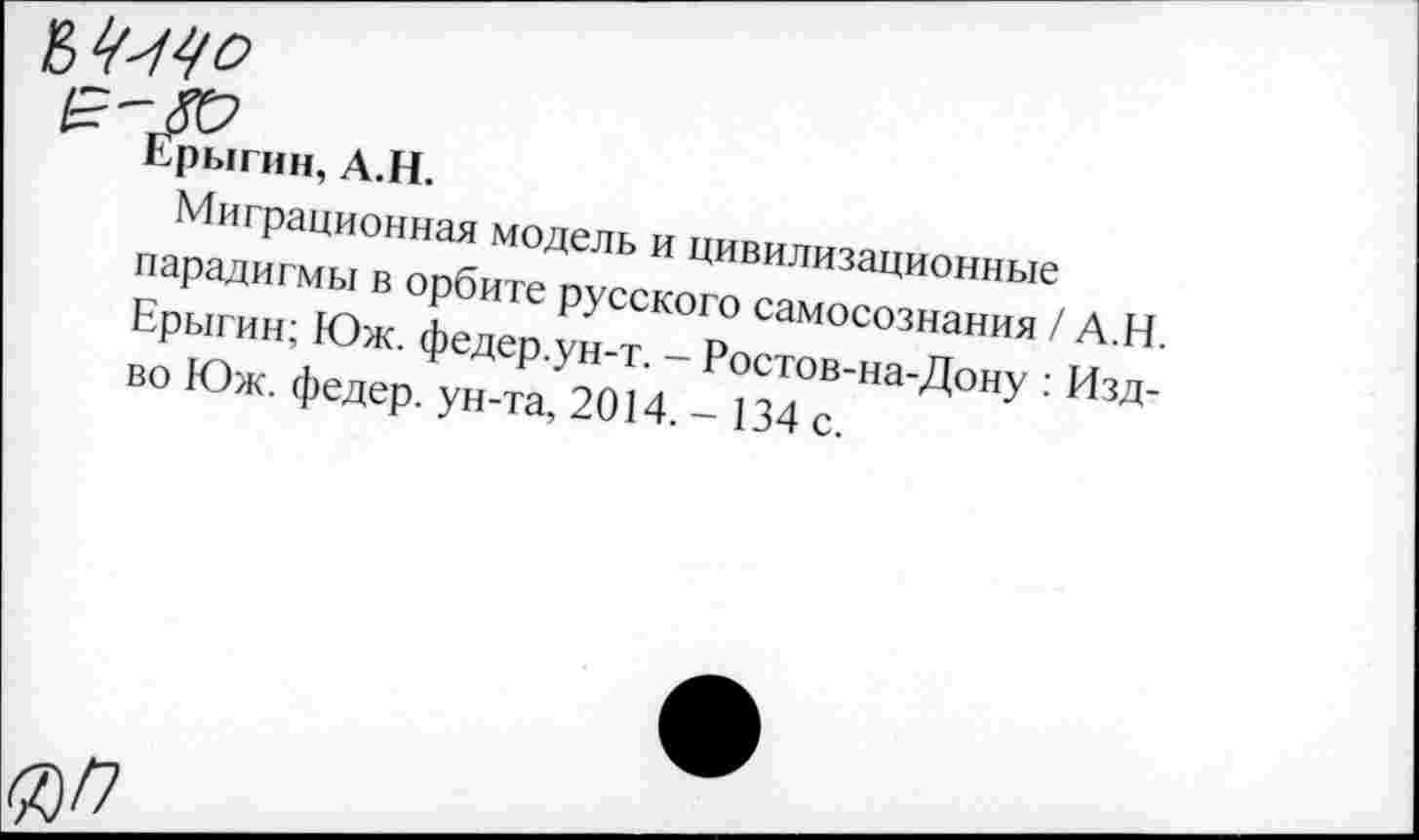 ﻿Гв
рыгин, А.Н.
Миграционная модель и цивилизационные парадигмы в орбите русского самосознания / А.Н. Ерыгин; Юж. федер.ун-т. - Ростов-на-Дону : Изд-во Юж. федер. ун-та, 2014. - 134 с.